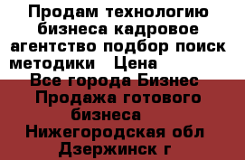 Продам технологию бизнеса кадровое агентство:подбор,поиск,методики › Цена ­ 500 000 - Все города Бизнес » Продажа готового бизнеса   . Нижегородская обл.,Дзержинск г.